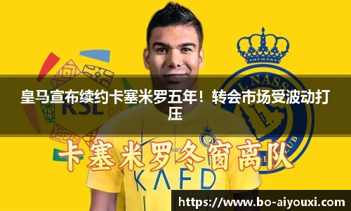 皇马宣布续约卡塞米罗五年！转会市场受波动打压