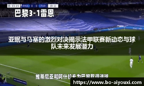 亚眠与马塞的激烈对决揭示法甲联赛新动态与球队未来发展潜力