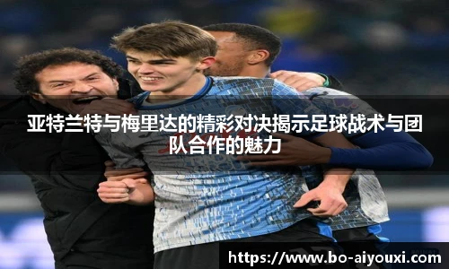亚特兰特与梅里达的精彩对决揭示足球战术与团队合作的魅力
