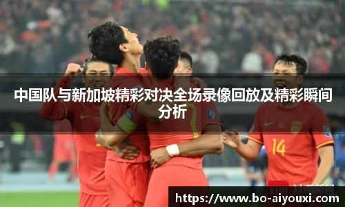 中国队与新加坡精彩对决全场录像回放及精彩瞬间分析