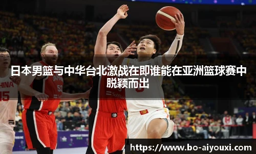日本男篮与中华台北激战在即谁能在亚洲篮球赛中脱颖而出