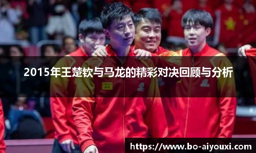 2015年王楚钦与马龙的精彩对决回顾与分析