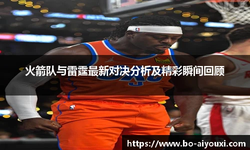 火箭队与雷霆最新对决分析及精彩瞬间回顾
