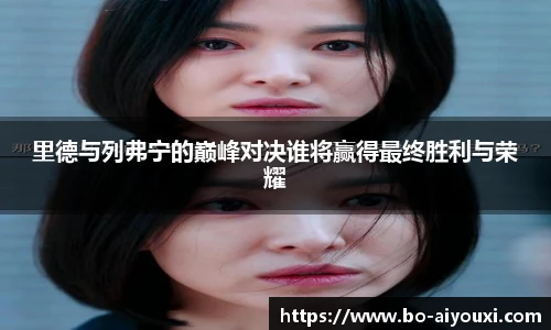里德与列弗宁的巅峰对决谁将赢得最终胜利与荣耀