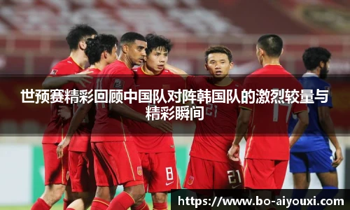 世预赛精彩回顾中国队对阵韩国队的激烈较量与精彩瞬间