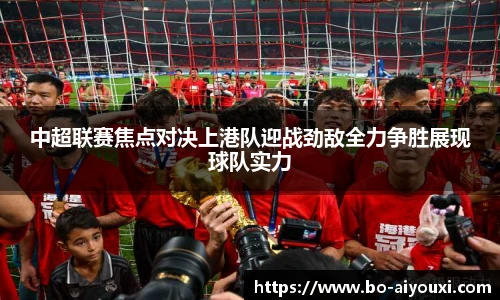 中超联赛焦点对决上港队迎战劲敌全力争胜展现球队实力