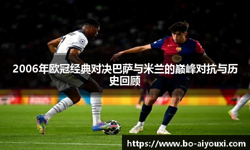 2006年欧冠经典对决巴萨与米兰的巅峰对抗与历史回顾