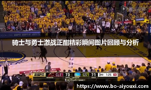 骑士与勇士激战正酣精彩瞬间图片回顾与分析